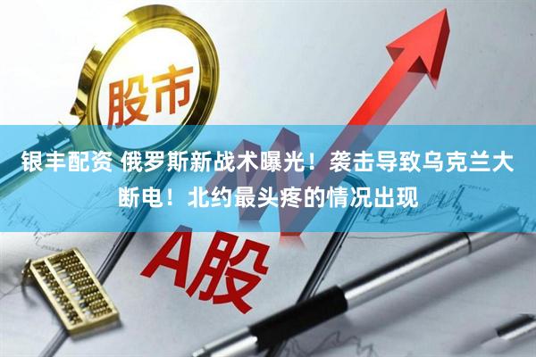 银丰配资 俄罗斯新战术曝光！袭击导致乌克兰大断电！北约最头疼的情况出现