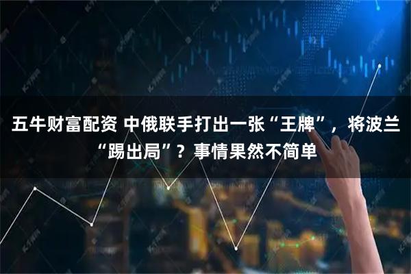 五牛财富配资 中俄联手打出一张“王牌”，将波兰“踢出局”？事情果然不简单