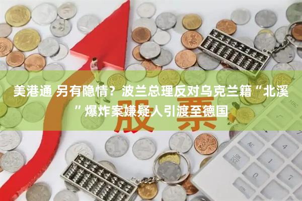 美港通 另有隐情？波兰总理反对乌克兰籍“北溪”爆炸案嫌疑人引渡至德国
