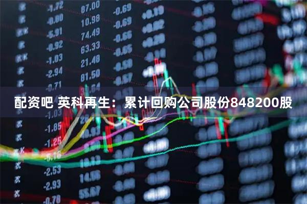 配资吧 英科再生：累计回购公司股份848200股