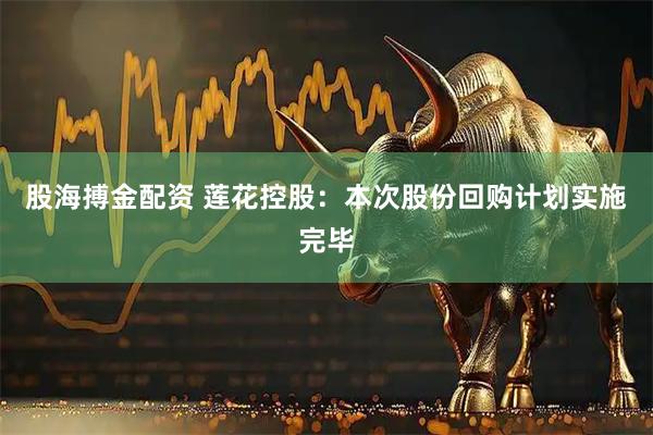 股海搏金配资 莲花控股：本次股份回购计划实施完毕