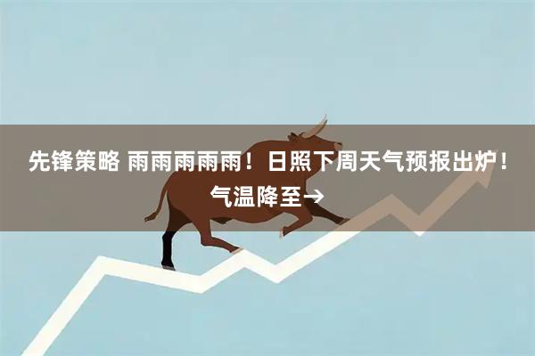 先锋策略 雨雨雨雨雨！日照下周天气预报出炉！气温降至→