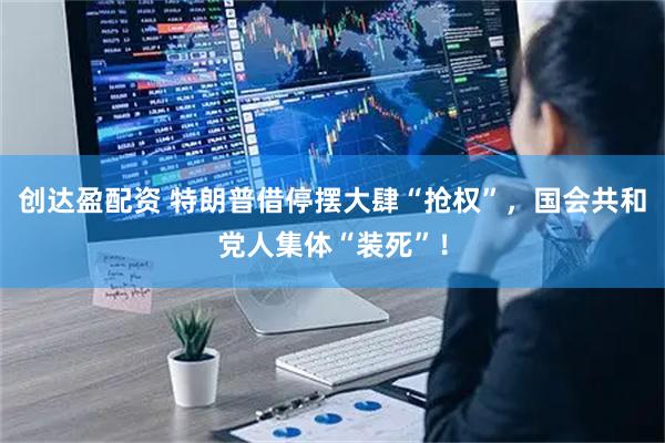 创达盈配资 特朗普借停摆大肆“抢权”，国会共和党人集体“装死”！
