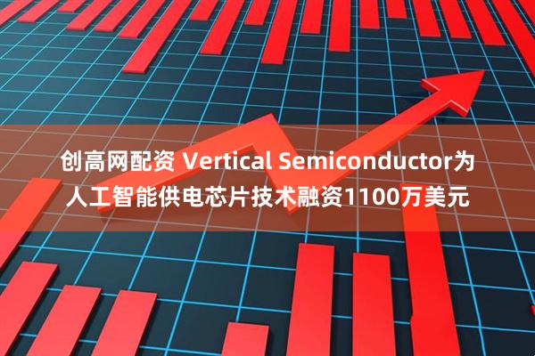 创高网配资 Vertical Semiconductor为人工智能供电芯片技术融资1100万美元
