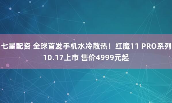 七星配资 全球首发手机水冷散热！红魔11 PRO系列10.17上市 售价4999元起