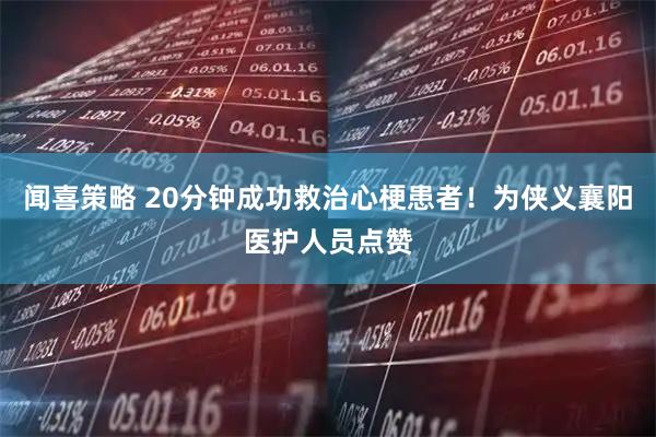 闻喜策略 20分钟成功救治心梗患者！为侠义襄阳医护人员点赞