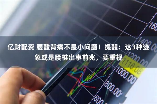 亿财配资 腰酸背痛不是小问题！提醒：这3种迹象或是腰椎出事前兆，要重视