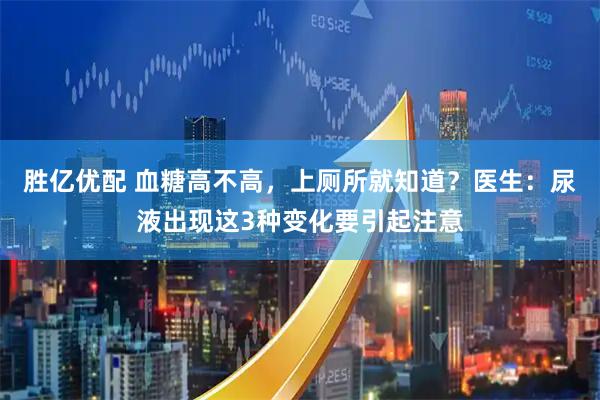 胜亿优配 血糖高不高，上厕所就知道？医生：尿液出现这3种变化要引起注意