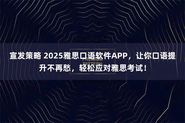 宣发策略 2025雅思口语软件APP，让你口语提升不再愁，轻松应对雅思考试！