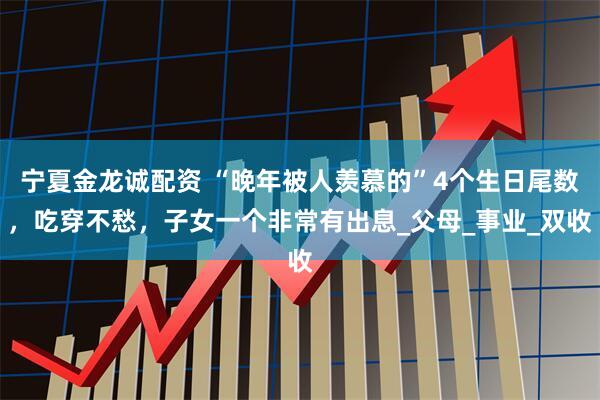 宁夏金龙诚配资 “晚年被人羡慕的”4个生日尾数，吃穿不愁，子女一个非常有出息_父母_事业_双收