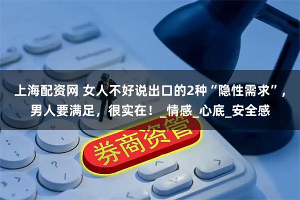 上海配资网 女人不好说出口的2种“隐性需求”，男人要满足，很实在！_情感_心底_安全感