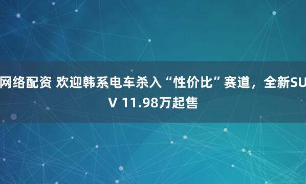 网络配资 欢迎韩系电车杀入“性价比”赛道，全新SUV 11.98万起售