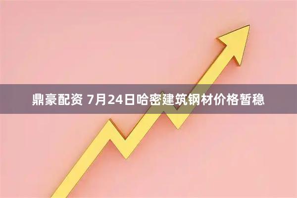 鼎豪配资 7月24日哈密建筑钢材价格暂稳