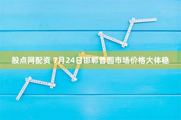 股点网配资 7月24日邯郸普圆市场价格大体稳