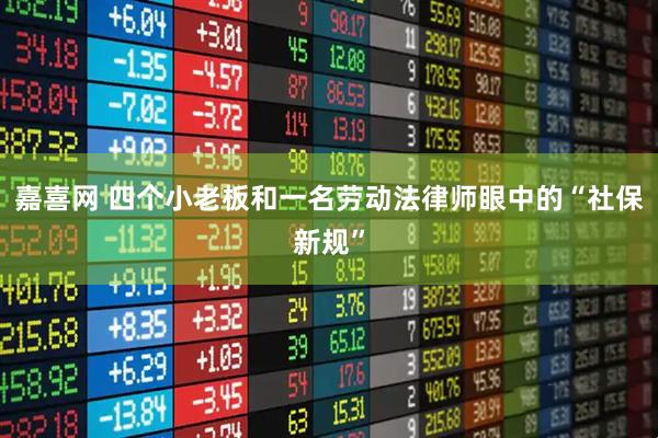 嘉喜网 四个小老板和一名劳动法律师眼中的“社保新规”