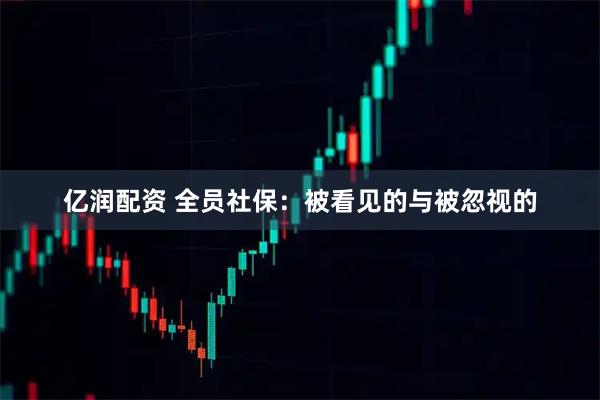 亿润配资 全员社保：被看见的与被忽视的