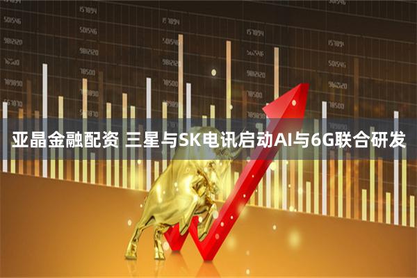 亚晶金融配资 三星与SK电讯启动AI与6G联合研发