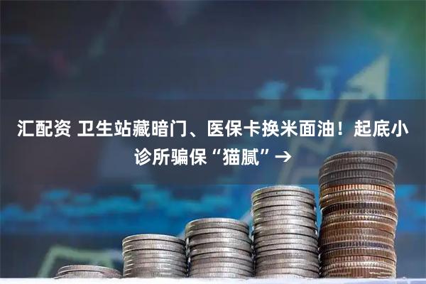 汇配资 卫生站藏暗门、医保卡换米面油！起底小诊所骗保“猫腻”→