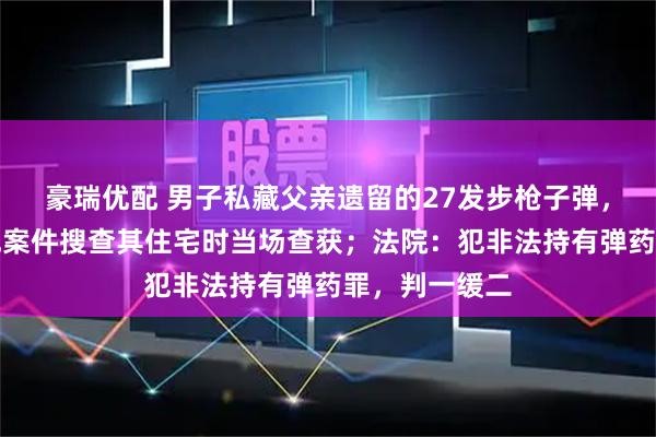 豪瑞优配 男子私藏父亲遗留的27发步枪子弹，警方侦办其他案件搜查其住宅时当场查获；法院：犯非法持有弹药罪，判一缓二