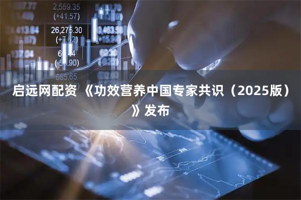 启远网配资 《功效营养中国专家共识（2025版）》发布