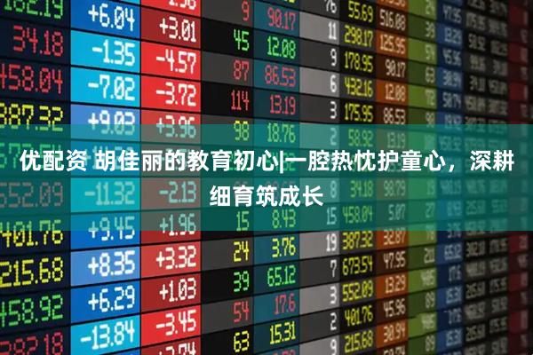 优配资 胡佳丽的教育初心|一腔热忱护童心，深耕细育筑成长