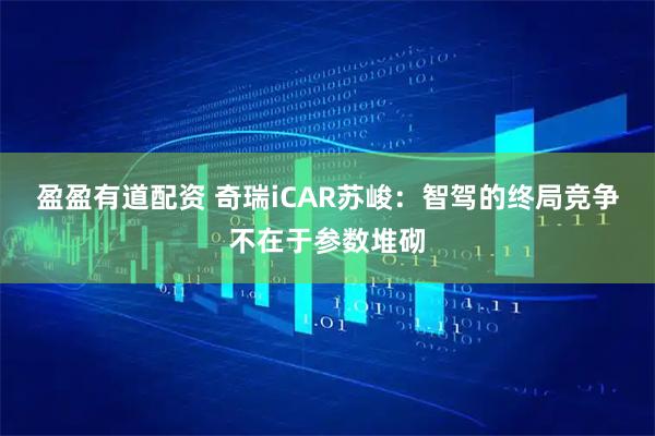 盈盈有道配资 奇瑞iCAR苏峻：智驾的终局竞争不在于参数堆砌
