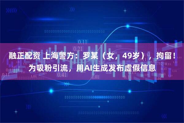 融正配资 上海警方：罗某（女，49岁），拘留！为吸粉引流，用AI生成发布虚假信息