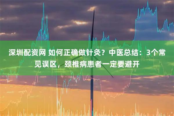 深圳配资网 如何正确做针灸？中医总结：3个常见误区，颈椎病患者一定要避开