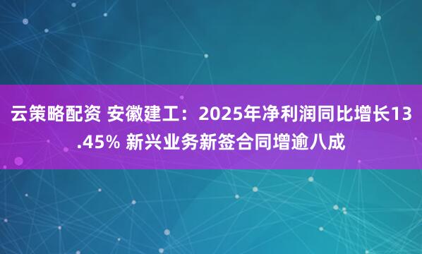云策略配资 安徽建工：2025年净利润同比增长13.45% 新兴业务新签合同增逾八成