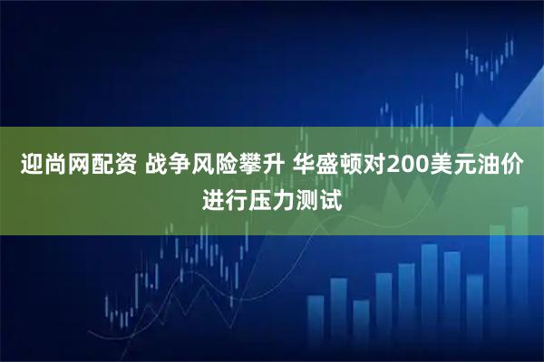 迎尚网配资 战争风险攀升 华盛顿对200美元油价进行压力测试