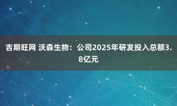 吉期旺网 沃森生物:公司2025年研发投入总额3.8亿元