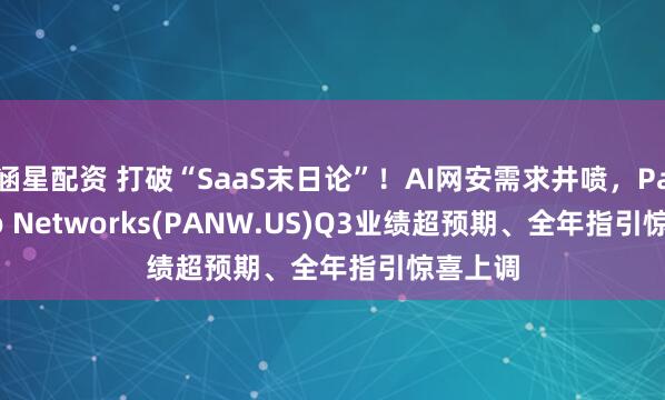 涵星配资 打破“SaaS末日论”！AI网安需求井喷，Palo Alto Networks(PANW.US)Q3业绩超预期、全年指引惊喜上调