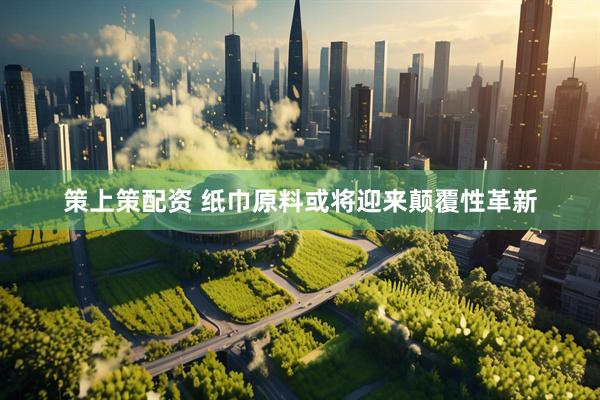 策上策配资 纸巾原料或将迎来颠覆性革新