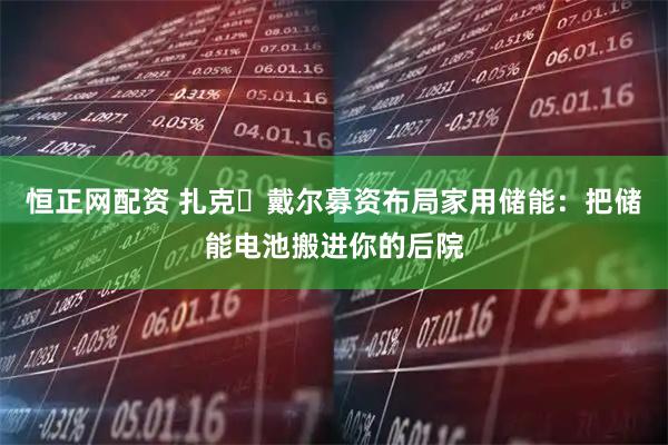 恒正网配资 扎克・戴尔募资布局家用储能：把储能电池搬进你的后院